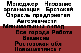 Менеджер › Название организации ­ Братский › Отрасль предприятия ­ Автозапчасти › Минимальный оклад ­ 40 000 - Все города Работа » Вакансии   . Ростовская обл.,Новошахтинск г.